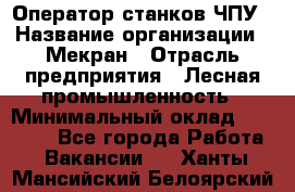 Оператор станков ЧПУ › Название организации ­ Мекран › Отрасль предприятия ­ Лесная промышленность › Минимальный оклад ­ 50 000 - Все города Работа » Вакансии   . Ханты-Мансийский,Белоярский г.